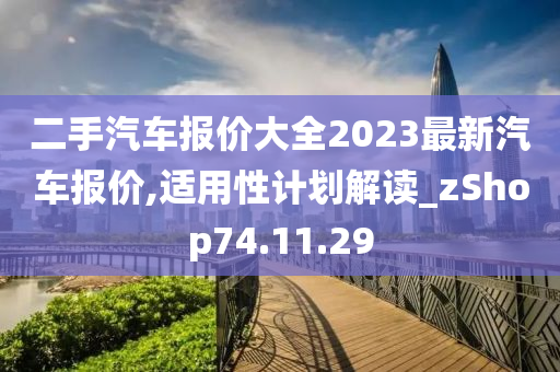 二手汽车报价大全2023最新汽车报价,适用性计划解读_zShop74.11.29