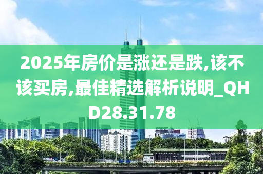 2025年房价是涨还是跌,该不该买房,最佳精选解析说明_QHD28.31.78