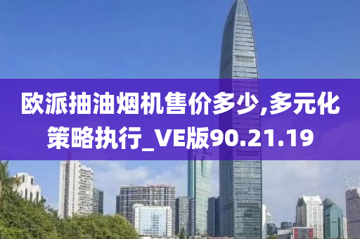 欧派抽油烟机售价多少,多元化策略执行_VE版90.21.19