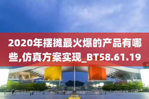 2020年摆摊最火爆的产品有哪些,仿真方案实现_BT58.61.19