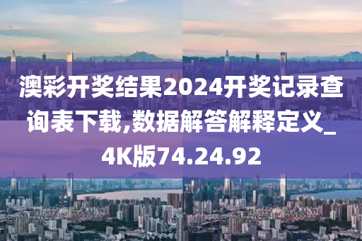 澳彩开奖结果2024开奖记录查询表下载,数据解答解释定义_4K版74.24.92