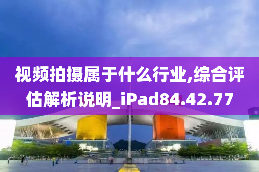 视频拍摄属于什么行业,综合评估解析说明_iPad84.42.77