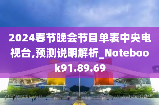 2024春节晚会节目单表中央电视台,预测说明解析_Notebook91.89.69