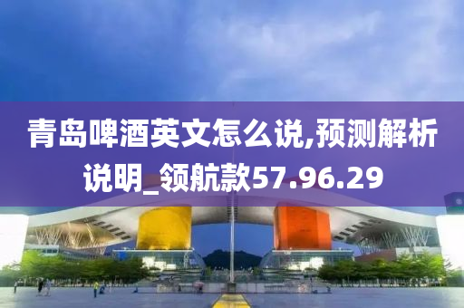 青岛啤酒英文怎么说,预测解析说明_领航款57.96.29