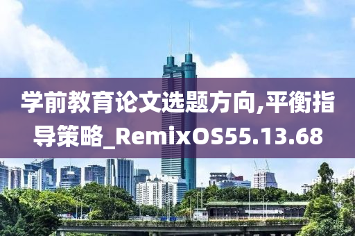 学前教育论文选题方向,平衡指导策略_RemixOS55.13.68