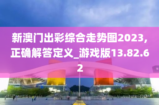 新澳门出彩综合走势图2023,正确解答定义_游戏版13.82.62