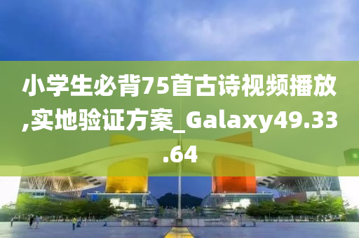 小学生必背75首古诗视频播放,实地验证方案_Galaxy49.33.64