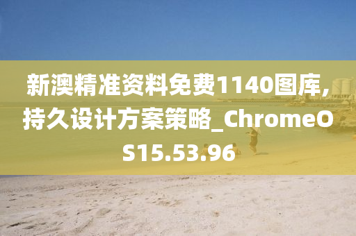 新澳精准资料免费1140图库,持久设计方案策略_ChromeOS15.53.96