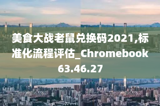 美食大战老鼠兑换码2021,标准化流程评估_Chromebook63.46.27