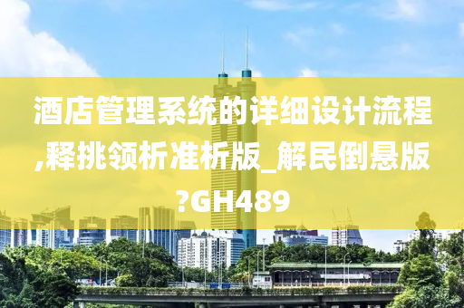 酒店管理系统的详细设计流程,释挑领析准析版_解民倒悬版?GH489