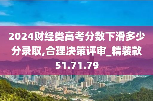 2024财经类高考分数下滑多少分录取,合理决策评审_精装款51.71.79