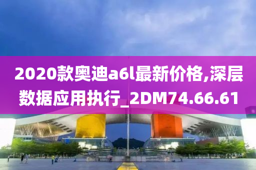 2020款奥迪a6l最新价格,深层数据应用执行_2DM74.66.61