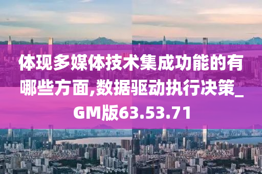 体现多媒体技术集成功能的有哪些方面,数据驱动执行决策_GM版63.53.71