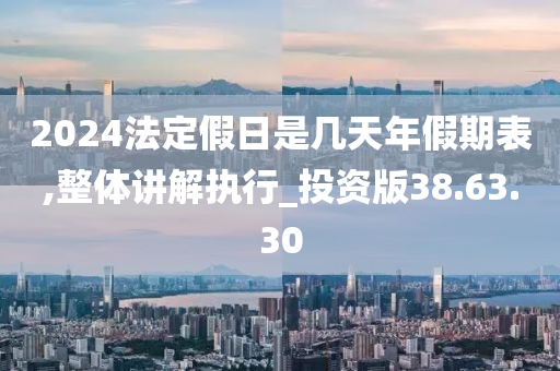 2024法定假日是几天年假期表,整体讲解执行_投资版38.63.30