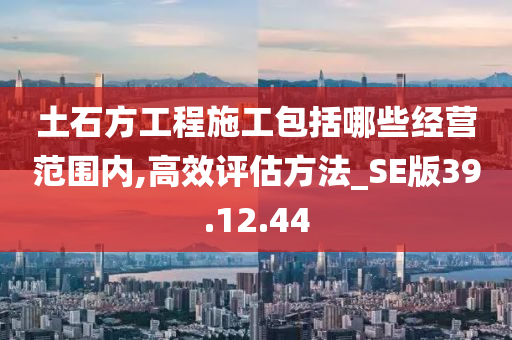 土石方工程施工包括哪些经营范围内,高效评估方法_SE版39.12.44