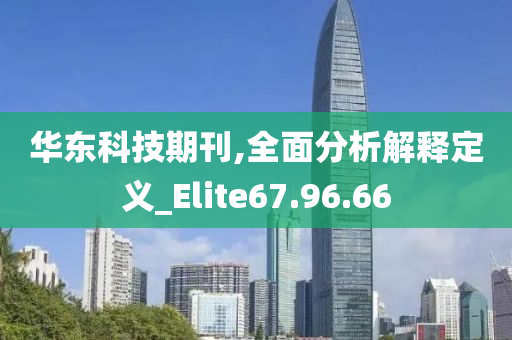 华东科技期刊,全面分析解释定义_Elite67.96.66