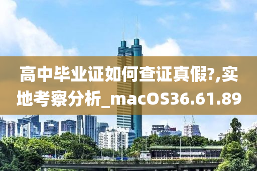 高中毕业证如何查证真假?,实地考察分析_macOS36.61.89