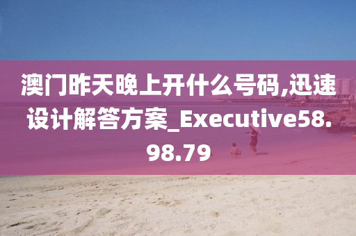 澳门昨天晚上开什么号码,迅速设计解答方案_Executive58.98.79