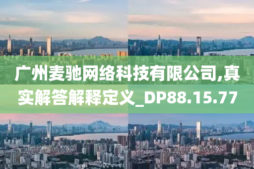 广州麦驰网络科技有限公司,真实解答解释定义_DP88.15.77