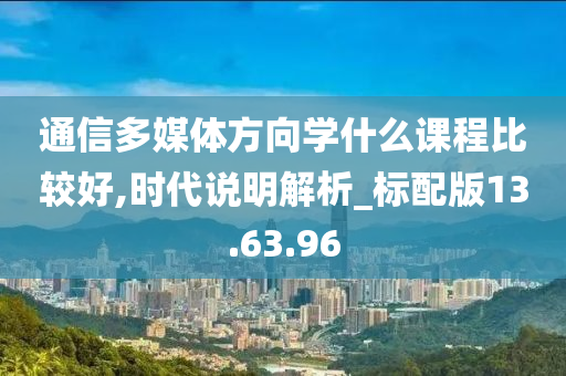 通信多媒体方向学什么课程比较好,时代说明解析_标配版13.63.96