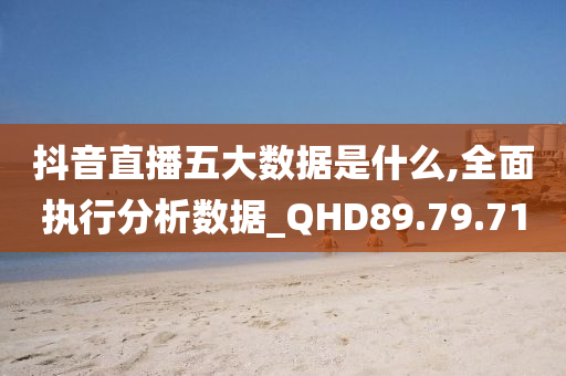 抖音直播五大数据是什么,全面执行分析数据_QHD89.79.71