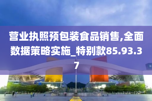 营业执照预包装食品销售,全面数据策略实施_特别款85.93.37