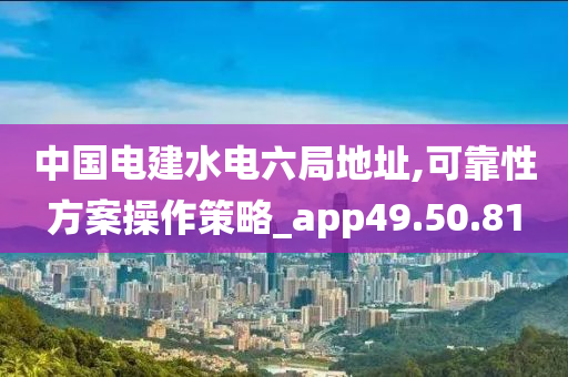 中国电建水电六局地址,可靠性方案操作策略_app49.50.81