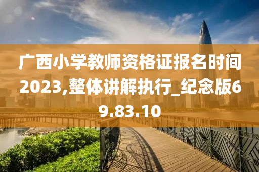 广西小学教师资格证报名时间2023,整体讲解执行_纪念版69.83.10