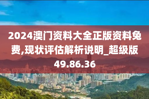 2024澳门资料大全正版资料兔费,现状评估解析说明_超级版49.86.36