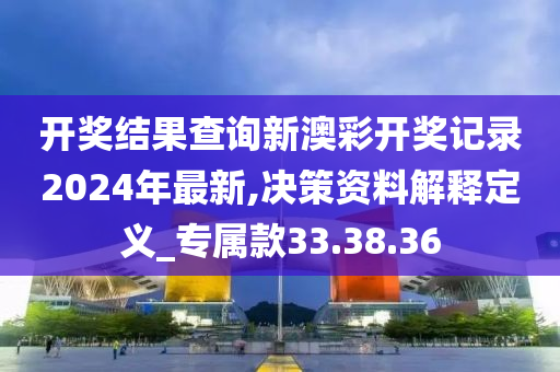 开奖结果查询新澳彩开奖记录2024年最新,决策资料解释定义_专属款33.38.36