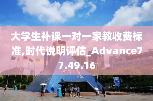 大学生补课一对一家教收费标准,时代说明评估_Advance77.49.16