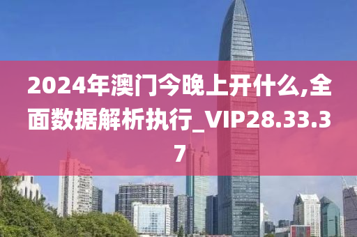 2024年澳门今晚上开什么,全面数据解析执行_VIP28.33.37