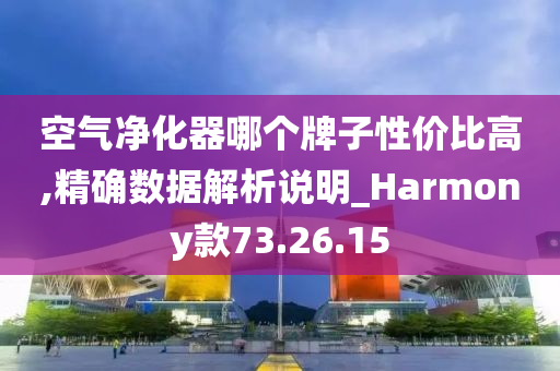 空气净化器哪个牌子性价比高,精确数据解析说明_Harmony款73.26.15