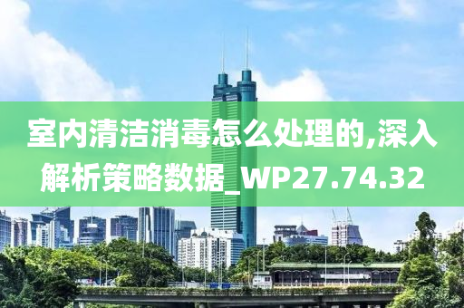 室内清洁消毒怎么处理的,深入解析策略数据_WP27.74.32