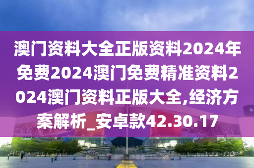 澳门资料大全正版资料2024年免费2024澳门免费精准资料2024澳门资料正版大全,经济方案解析_安卓款42.30.17