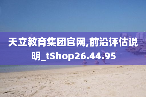 天立教育集团官网,前沿评估说明_tShop26.44.95