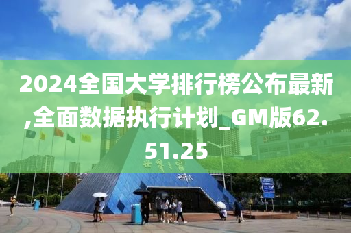 2024全国大学排行榜公布最新,全面数据执行计划_GM版62.51.25