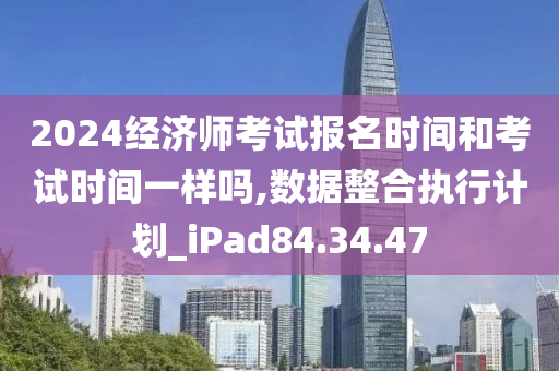 2024经济师考试报名时间和考试时间一样吗,数据整合执行计划_iPad84.34.47