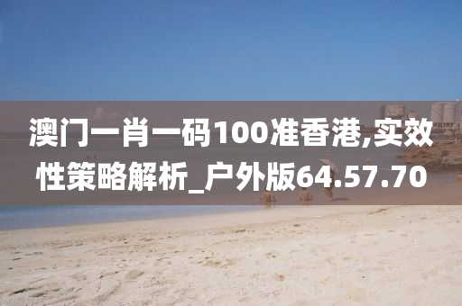 澳门一肖一码100准香港,实效性策略解析_户外版64.57.70