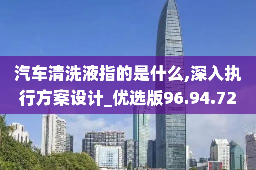 汽车清洗液指的是什么,深入执行方案设计_优选版96.94.72