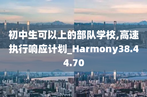 初中生可以上的部队学校,高速执行响应计划_Harmony38.44.70