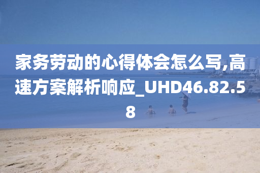 家务劳动的心得体会怎么写,高速方案解析响应_UHD46.82.58