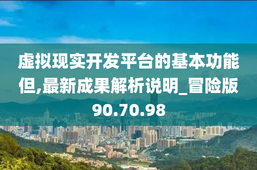 虚拟现实开发平台的基本功能但,最新成果解析说明_冒险版90.70.98