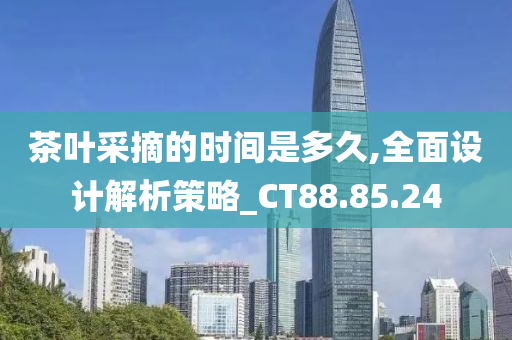 茶叶采摘的时间是多久,全面设计解析策略_CT88.85.24