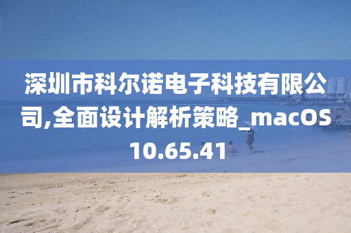 深圳市科尔诺电子科技有限公司,全面设计解析策略_macOS10.65.41