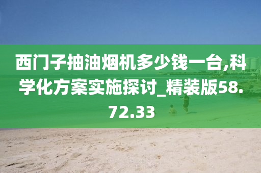 西门子抽油烟机多少钱一台,科学化方案实施探讨_精装版58.72.33