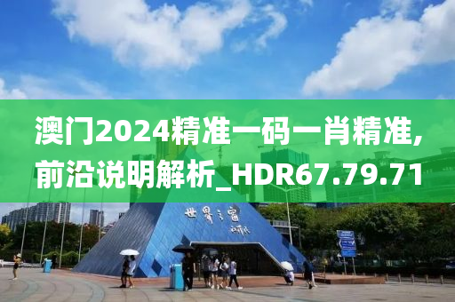 澳门2024精准一码一肖精准,前沿说明解析_HDR67.79.71