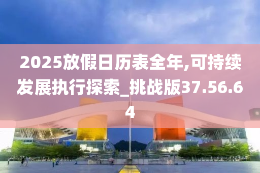 2025放假日历表全年,可持续发展执行探索_挑战版37.56.64