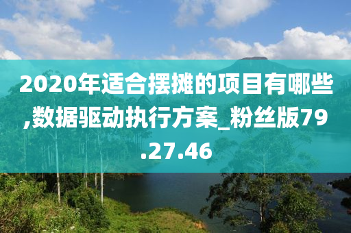 2020年适合摆摊的项目有哪些,数据驱动执行方案_粉丝版79.27.46