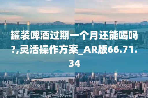 罐装啤酒过期一个月还能喝吗?,灵活操作方案_AR版66.71.34